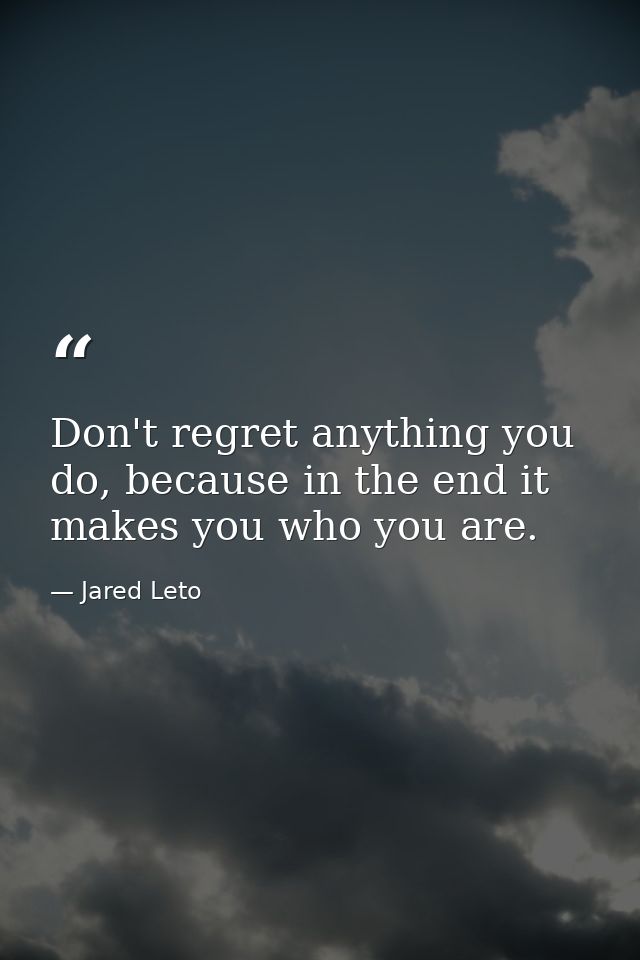 Don't regret anything you do, because in the end it makes you who you are. — Jared Leto