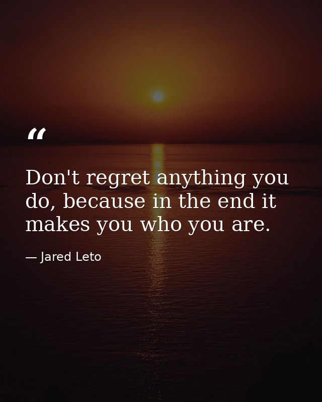 Don't regret anything you do, because in the end it makes you who you are. — Jared Leto
