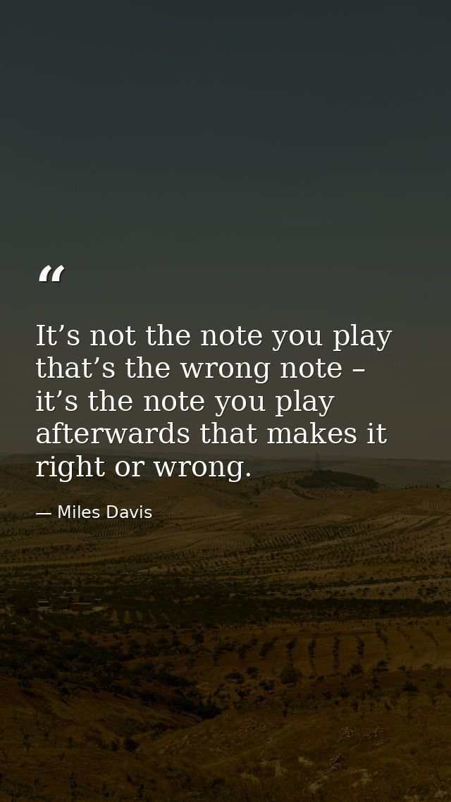 It’s not the note you play that’s the wrong note – it’s the note you play afterwards that makes it right or wrong. — Miles Davis