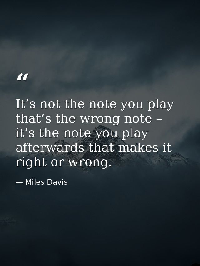 It’s not the note you play that’s the wrong note – it’s the note you play afterwards that makes it right or wrong. — Miles Davis