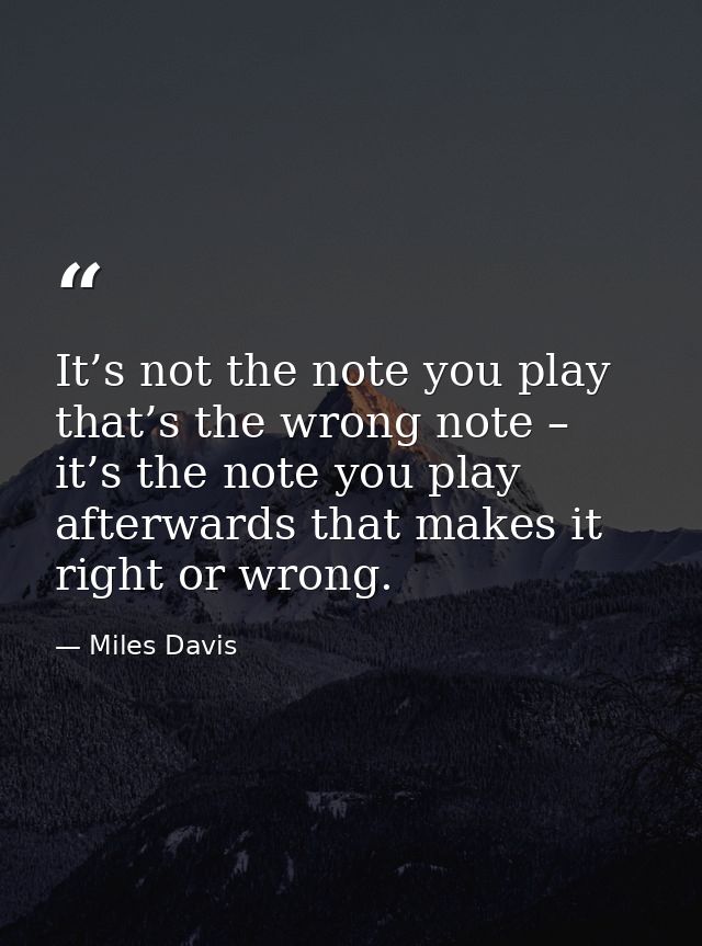 It’s not the note you play that’s the wrong note – it’s the note you play afterwards that makes it right or wrong. — Miles Davis
