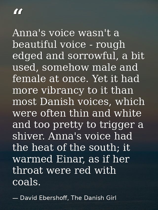 Anna's voice wasn't a beautiful voice - rough edged and sorrowful, a bit used, somehow male and female at once. Yet it h — David Ebershoff, The Danish Girl
