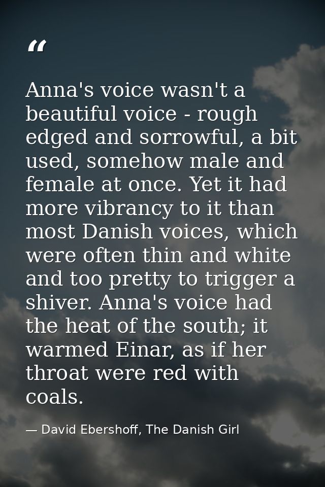 Anna's voice wasn't a beautiful voice - rough edged and sorrowful, a bit used, somehow male and female at once. Yet it h — David Ebershoff, The Danish Girl