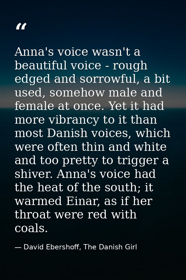 Anna's voice wasn't a beautiful voice - rough edged and sorrowful, a bit used, somehow male and female at once. Yet it h — David Ebershoff, The Danish Girl