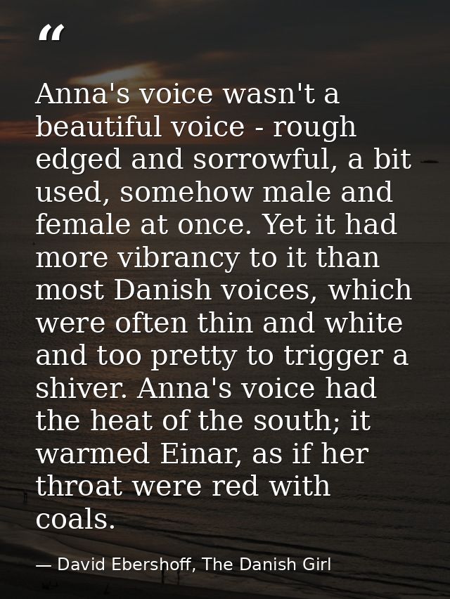 Anna's voice wasn't a beautiful voice - rough edged and sorrowful, a bit used, somehow male and female at once. Yet it h — David Ebershoff, The Danish Girl