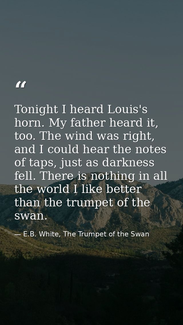 Tonight I heard Louis's horn. My father heard it, too. The wind was right, and I could hear the notes of taps, just as d — E.B. White, The Trumpet of the Swan