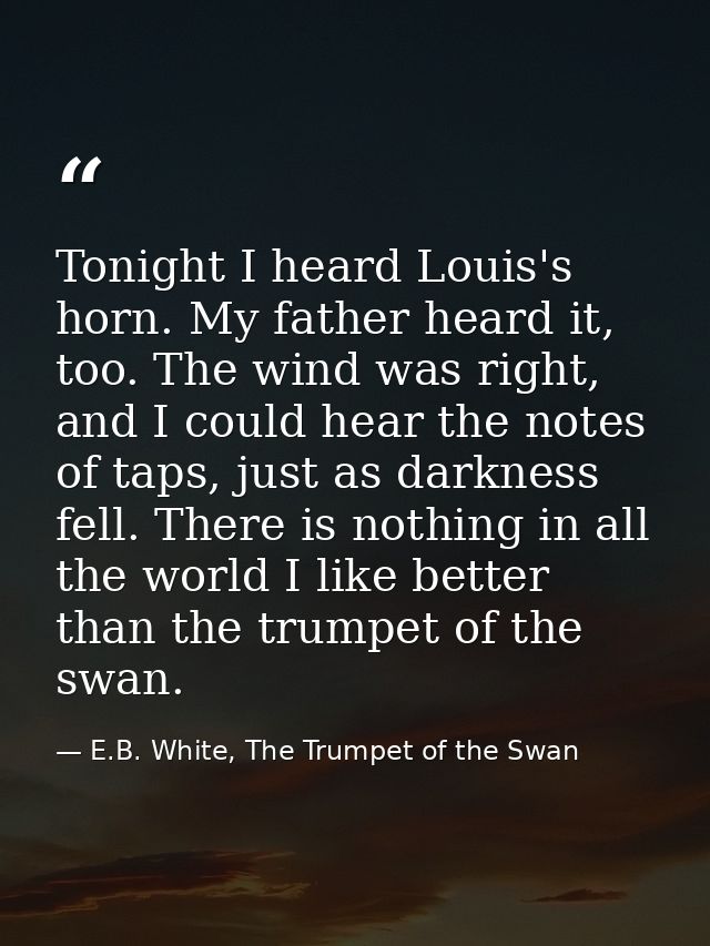 Tonight I heard Louis's horn. My father heard it, too. The wind was right, and I could hear the notes of taps, just as d — E.B. White, The Trumpet of the Swan