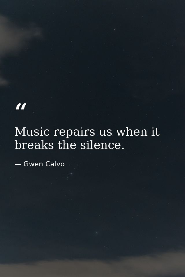 Music repairs us when it breaks the silence. — Gwen Calvo