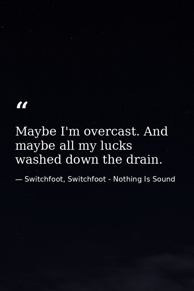 Maybe I'm overcast. And maybe all my lucks washed down the drain. — Switchfoot, Switchfoot - Nothing Is Sound