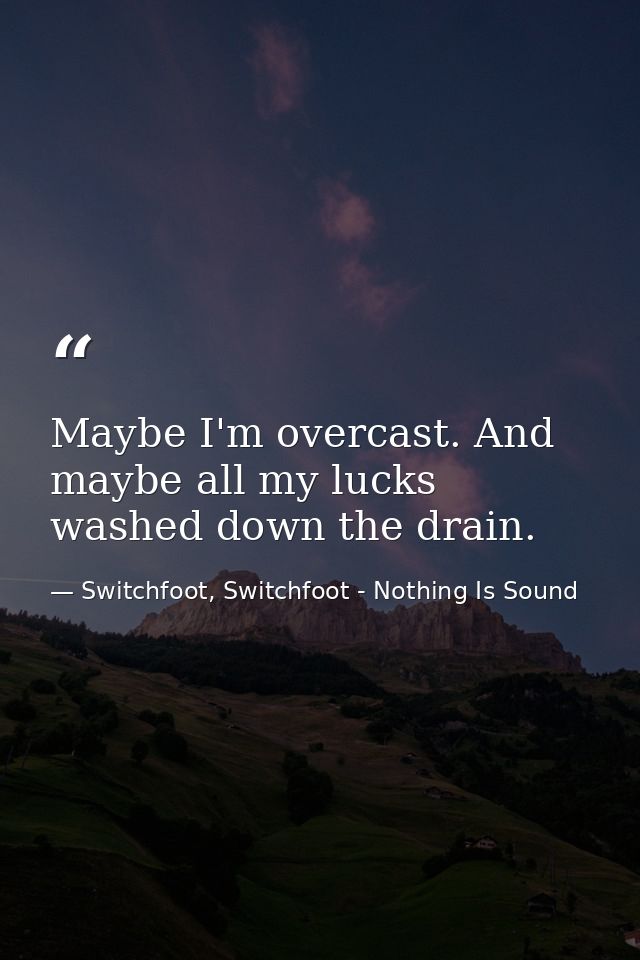 Maybe I'm overcast. And maybe all my lucks washed down the drain. — Switchfoot, Switchfoot - Nothing Is Sound