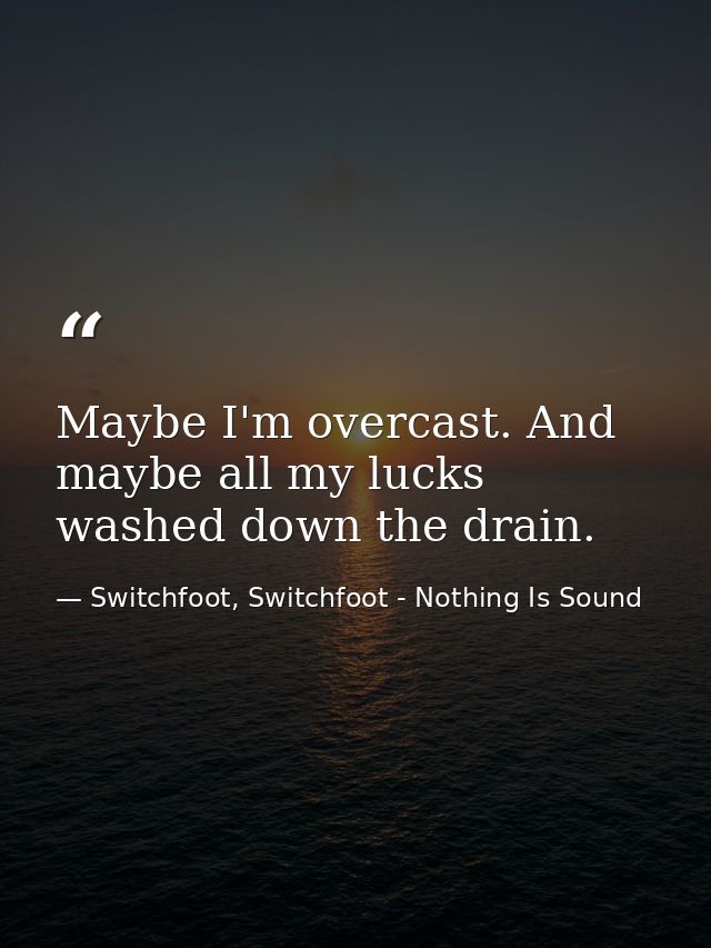 Maybe I'm overcast. And maybe all my lucks washed down the drain. — Switchfoot, Switchfoot - Nothing Is Sound