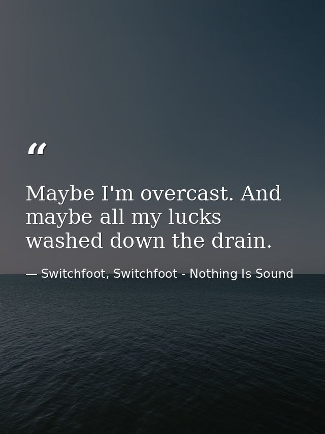 Maybe I'm overcast. And maybe all my lucks washed down the drain. — Switchfoot, Switchfoot - Nothing Is Sound