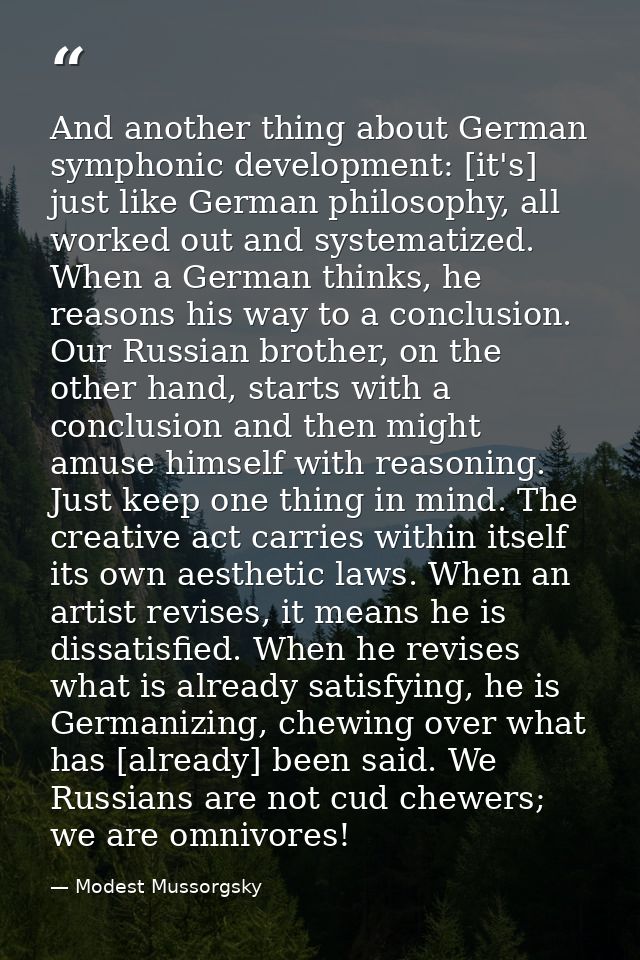 And another thing about German symphonic development: [it's] just like German philosophy, all worked out and systematize — Modest Mussorgsky