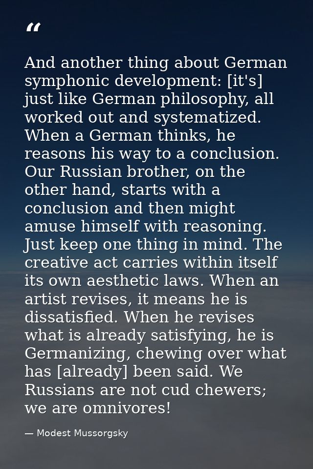 And another thing about German symphonic development: [it's] just like German philosophy, all worked out and systematize — Modest Mussorgsky