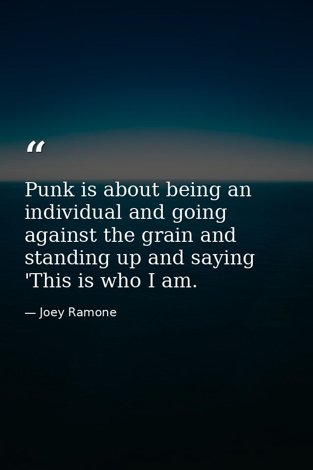 Punk is about being an individual and going against the grain and standing up and saying 'This is who I am. — Joey Ramone