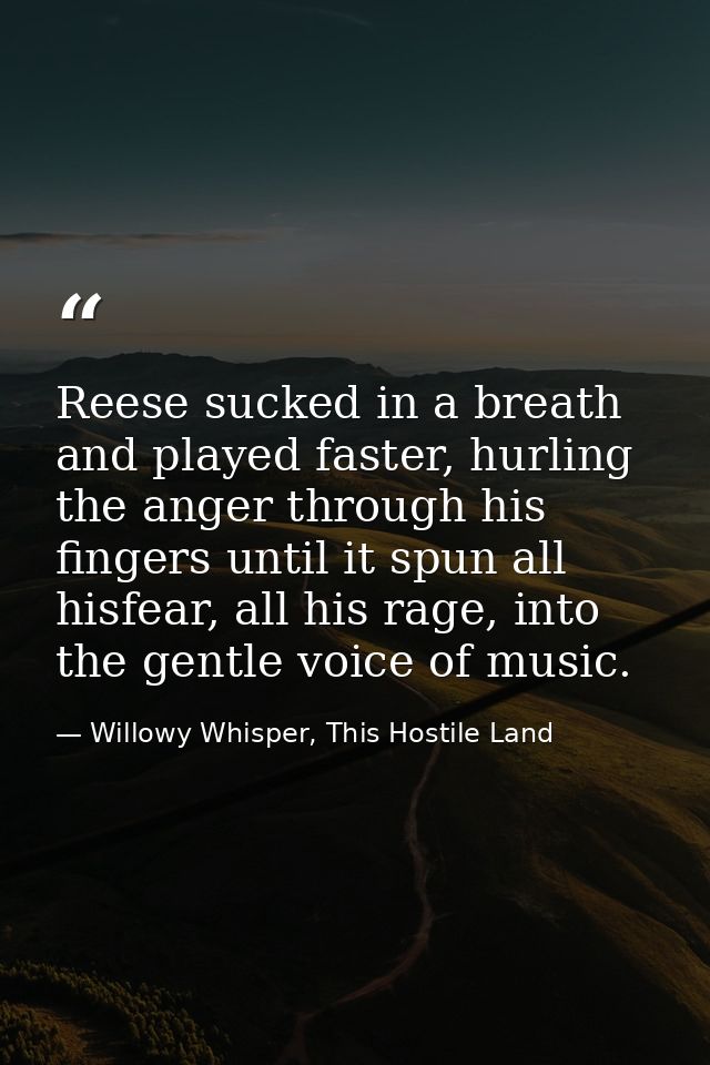 Reese sucked in a breath and played faster, hurling the anger through his fingers until it spun all hisfear, all his rag — Willowy Whisper, This Hostile Land