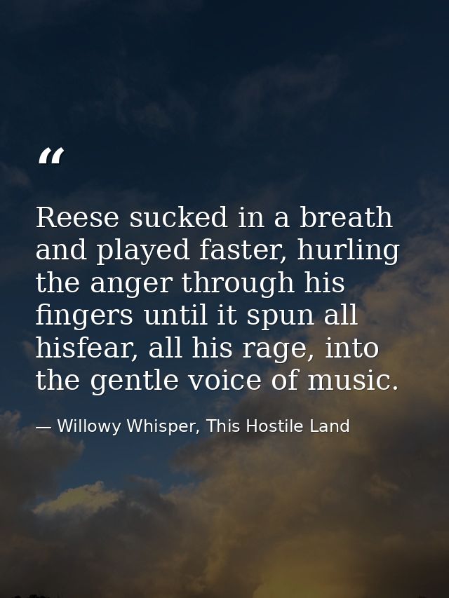 Reese sucked in a breath and played faster, hurling the anger through his fingers until it spun all hisfear, all his rag — Willowy Whisper, This Hostile Land
