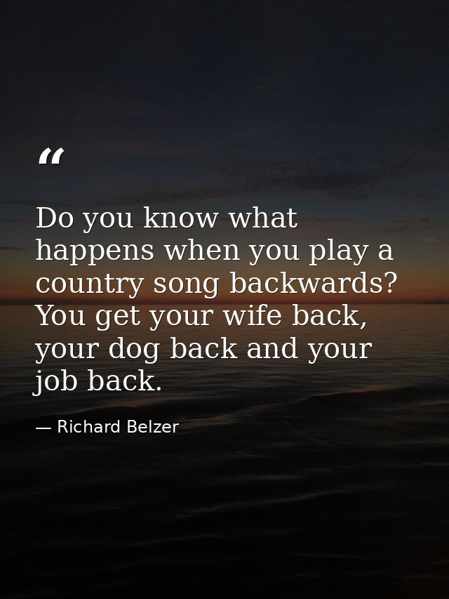 Do you know what happens when you play a country song backwards? You get your wife back, your dog back and your job back — Richard Belzer