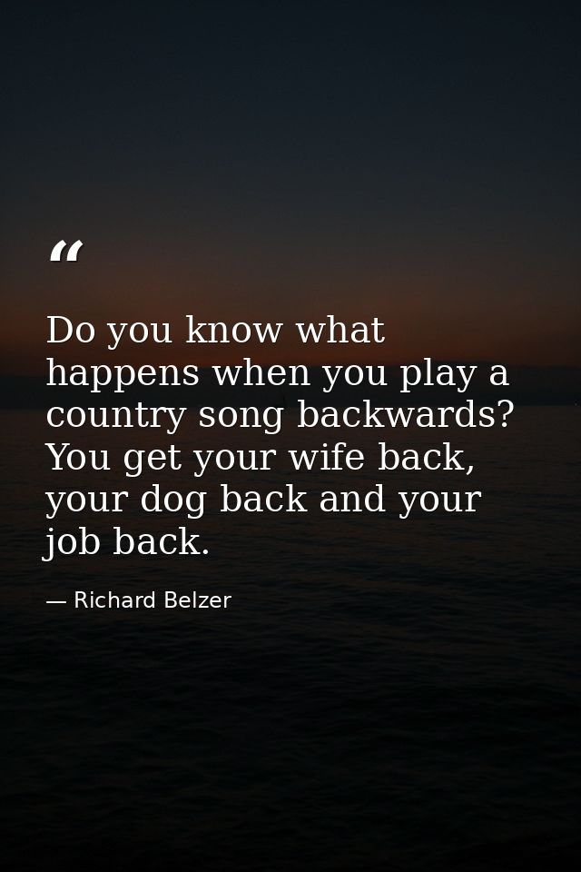 Do you know what happens when you play a country song backwards? You get your wife back, your dog back and your job back — Richard Belzer