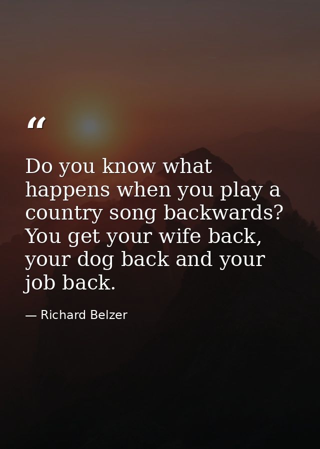 Do you know what happens when you play a country song backwards? You get your wife back, your dog back and your job back — Richard Belzer