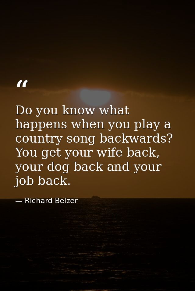Do you know what happens when you play a country song backwards? You get your wife back, your dog back and your job back — Richard Belzer