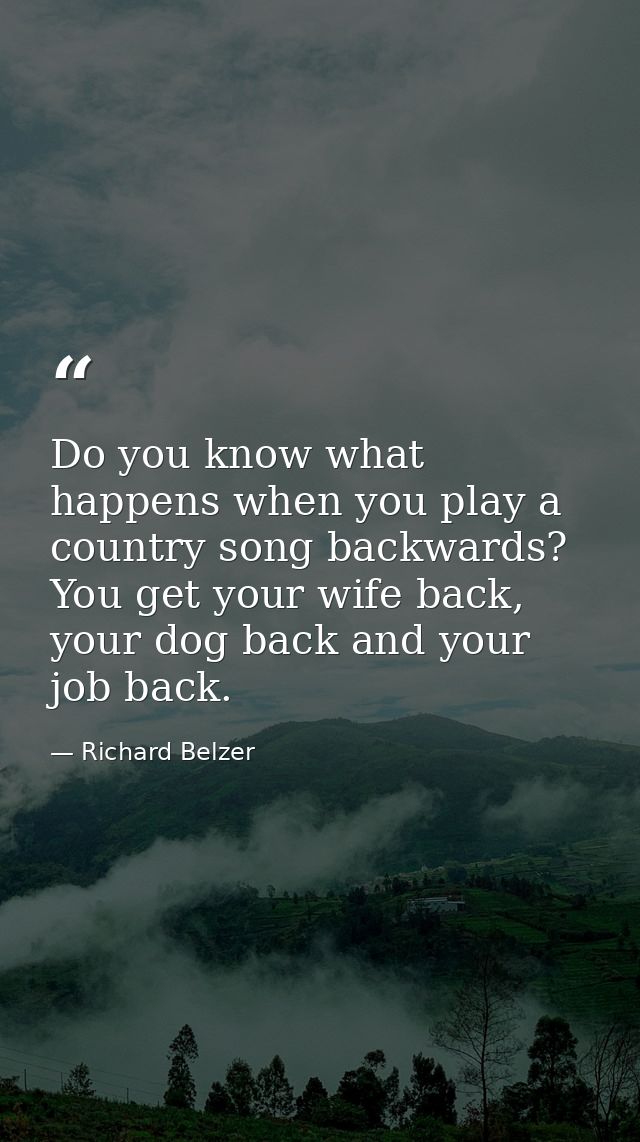Do you know what happens when you play a country song backwards? You get your wife back, your dog back and your job back — Richard Belzer