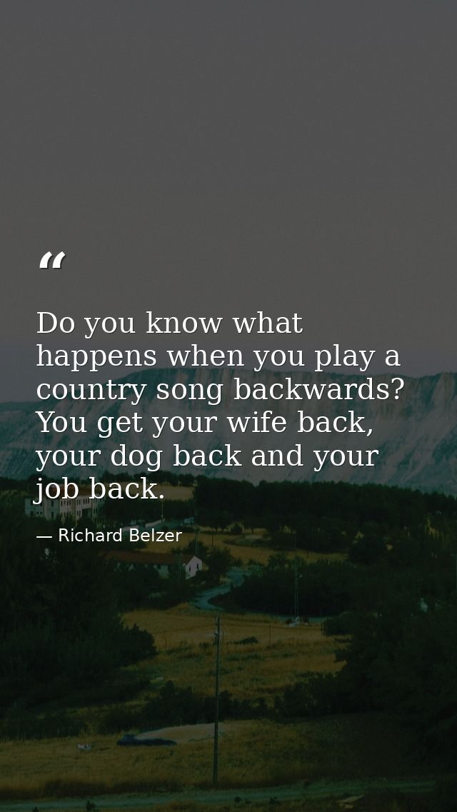 Do you know what happens when you play a country song backwards? You get your wife back, your dog back and your job back — Richard Belzer
