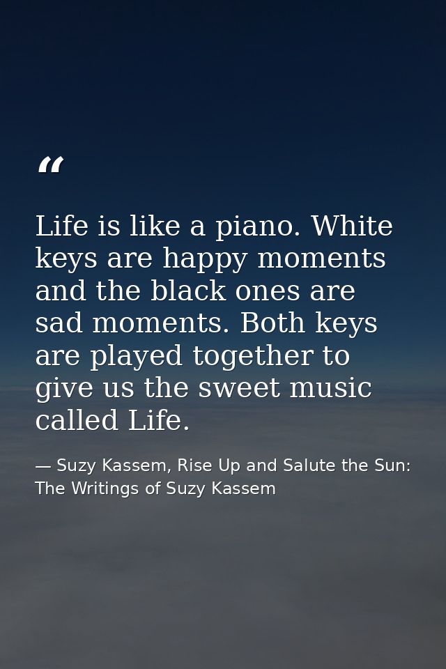 Life is like a piano. White keys are happy moments and the black ones are sad moments. Both keys are played together to  — Suzy Kassem, Rise Up and Salute the Sun: The Writings of Suzy Kassem