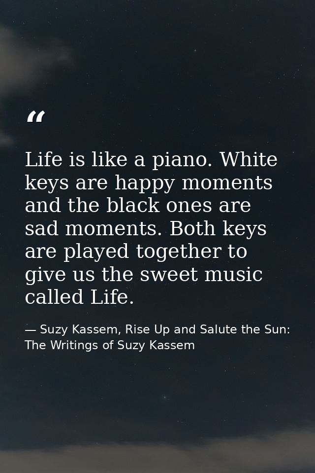 Life is like a piano. White keys are happy moments and the black ones are sad moments. Both keys are played together to  — Suzy Kassem, Rise Up and Salute the Sun: The Writings of Suzy Kassem