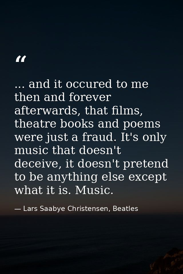 ... and it occured to me then and forever afterwards, that films, theatre books and poems were just a fraud. It's only m — Lars Saabye Christensen, Beatles