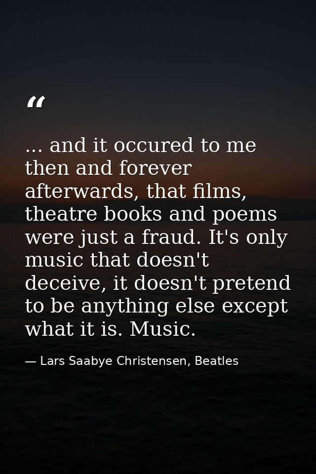 ... and it occured to me then and forever afterwards, that films, theatre books and poems were just a fraud. It's only m — Lars Saabye Christensen, Beatles
