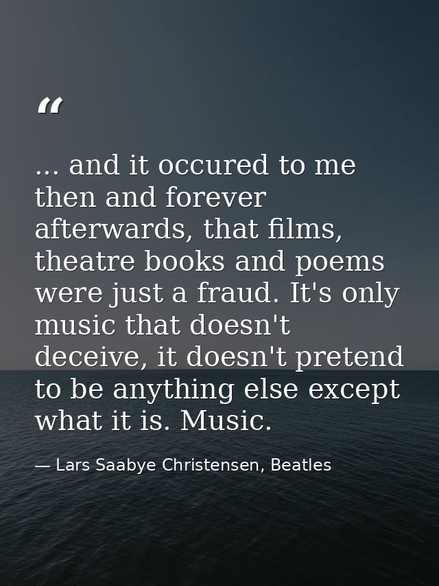 ... and it occured to me then and forever afterwards, that films, theatre books and poems were just a fraud. It's only m — Lars Saabye Christensen, Beatles