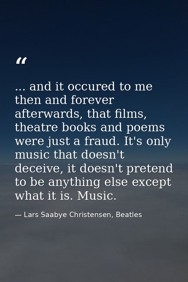... and it occured to me then and forever afterwards, that films, theatre books and poems were just a fraud. It's only m — Lars Saabye Christensen, Beatles