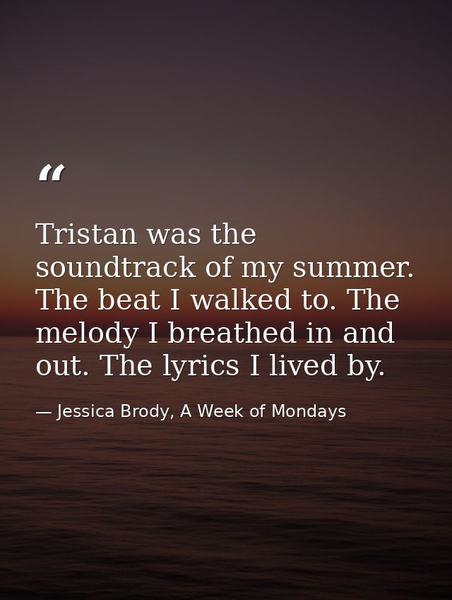 Tristan was the soundtrack of my summer. The beat I walked to. The melody I breathed in and out. The lyrics I lived by. — Jessica Brody, A Week of Mondays