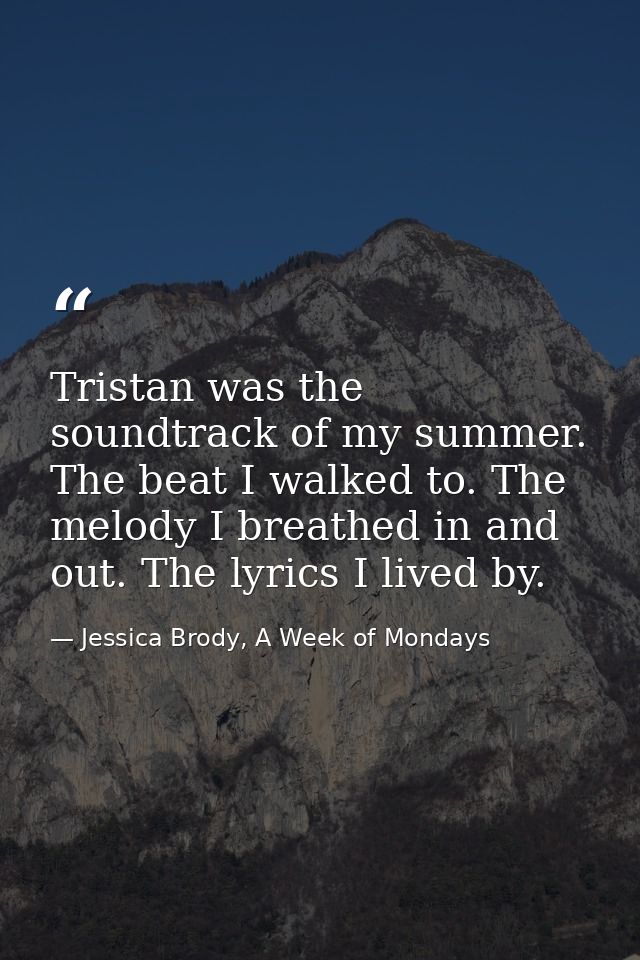 Tristan was the soundtrack of my summer. The beat I walked to. The melody I breathed in and out. The lyrics I lived by. — Jessica Brody, A Week of Mondays