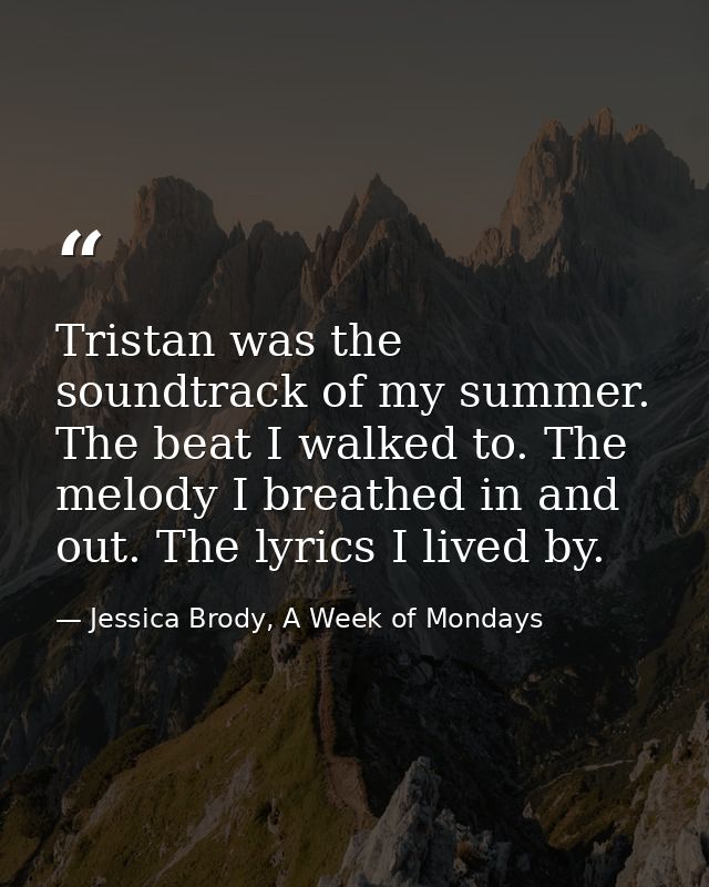 Tristan was the soundtrack of my summer. The beat I walked to. The melody I breathed in and out. The lyrics I lived by. — Jessica Brody, A Week of Mondays