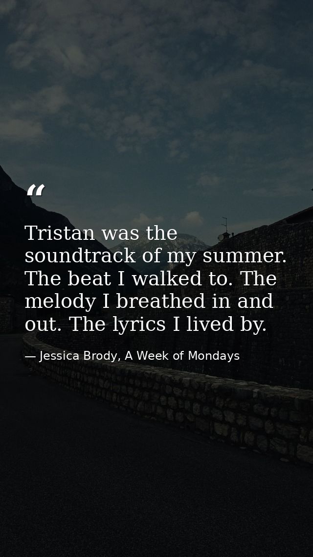 Tristan was the soundtrack of my summer. The beat I walked to. The melody I breathed in and out. The lyrics I lived by. — Jessica Brody, A Week of Mondays