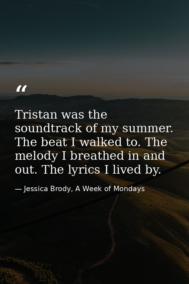 Tristan was the soundtrack of my summer. The beat I walked to. The melody I breathed in and out. The lyrics I lived by. — Jessica Brody, A Week of Mondays