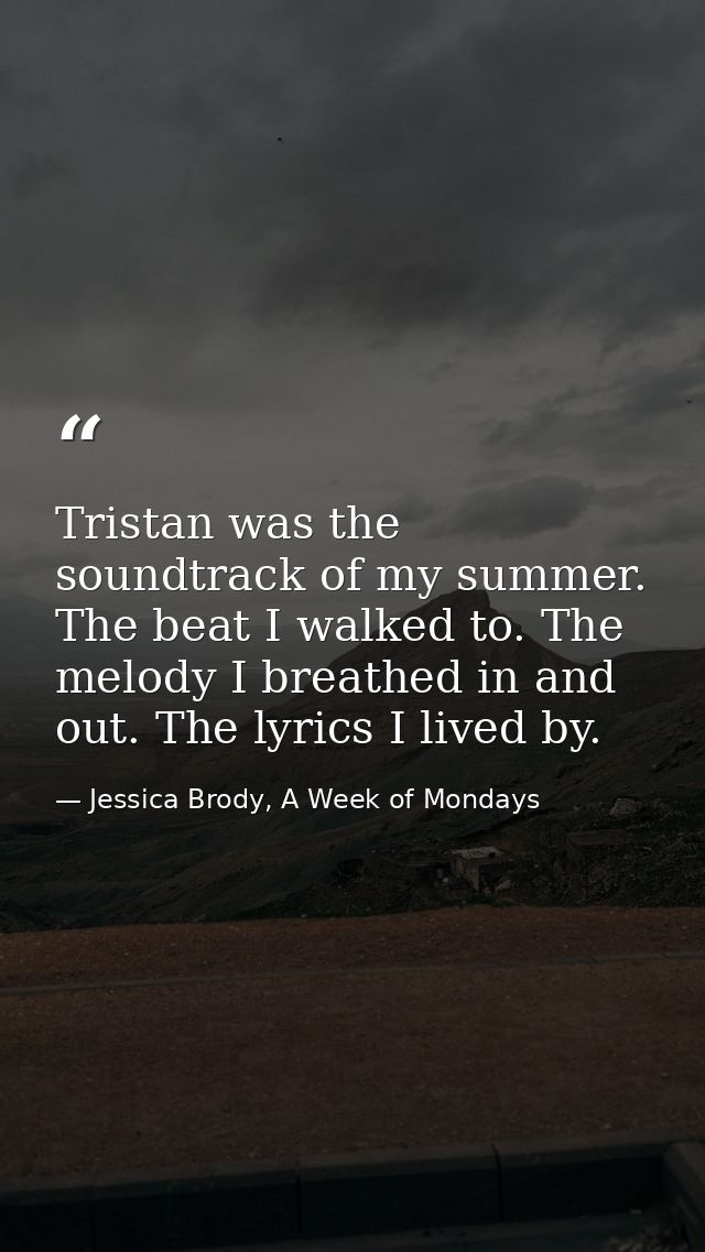 Tristan was the soundtrack of my summer. The beat I walked to. The melody I breathed in and out. The lyrics I lived by. — Jessica Brody, A Week of Mondays