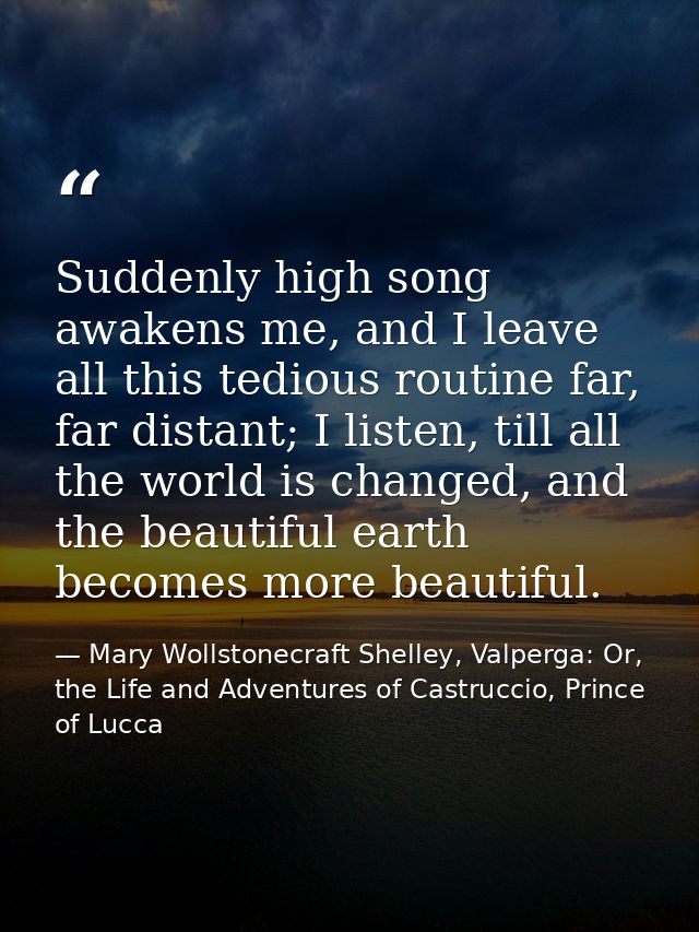 Suddenly high song awakens me, and I leave all this tedious routine far, far distant; I listen, till all the world is ch — Mary Wollstonecraft Shelley, Valperga: Or, the Life and Adventures of Castruccio, Prince of Lucca