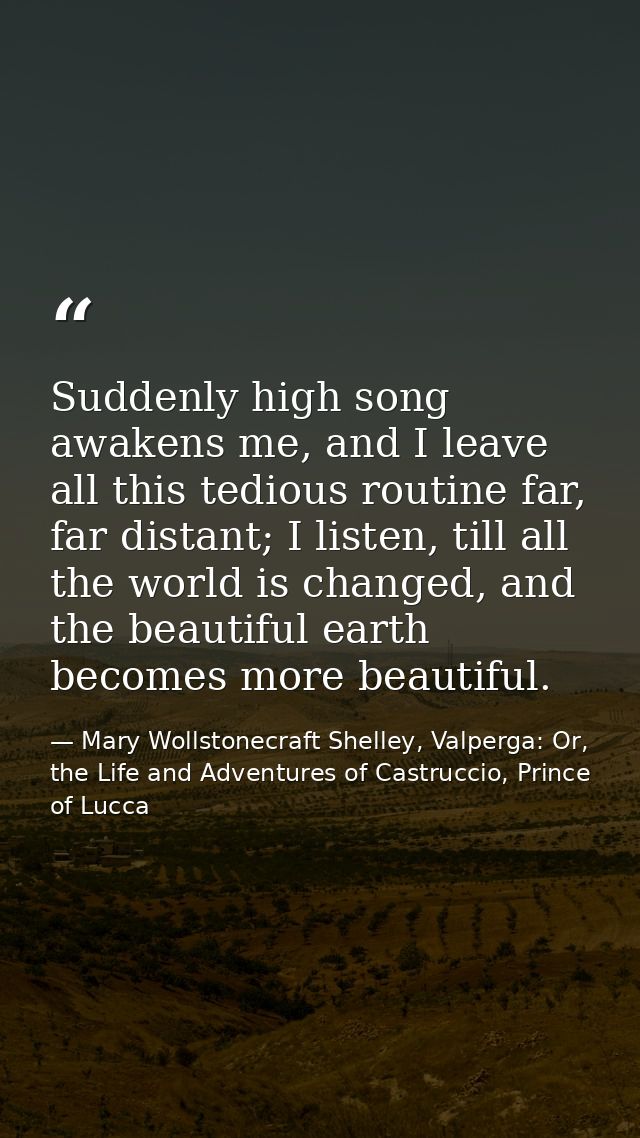 Suddenly high song awakens me, and I leave all this tedious routine far, far distant; I listen, till all the world is ch — Mary Wollstonecraft Shelley, Valperga: Or, the Life and Adventures of Castruccio, Prince of Lucca