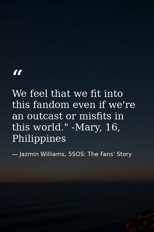 We feel that we fit into this fandom even if we're an outcast or misfits in this world." -Mary, 16, Philippines — Jazmin Williams, 5SOS: The Fans' Story