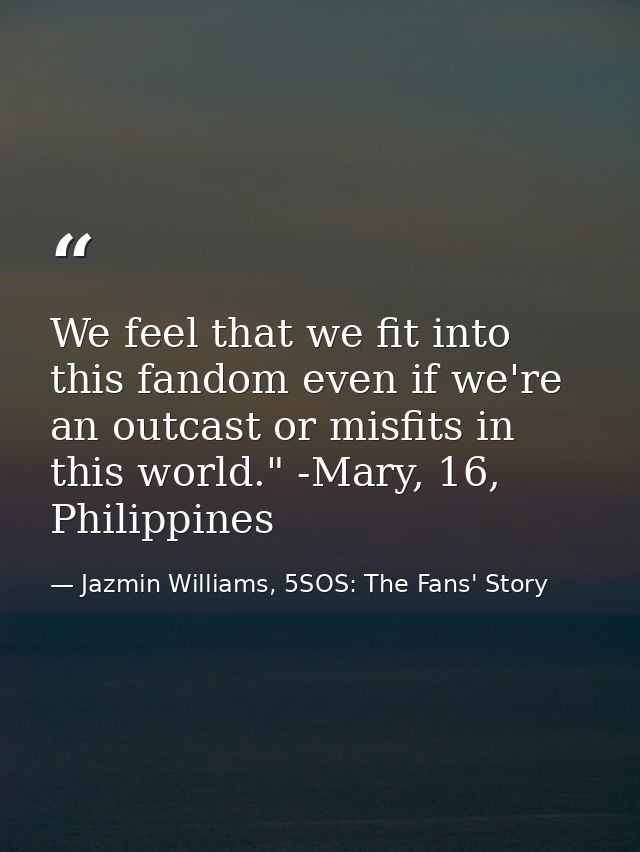 We feel that we fit into this fandom even if we're an outcast or misfits in this world." -Mary, 16, Philippines — Jazmin Williams, 5SOS: The Fans' Story