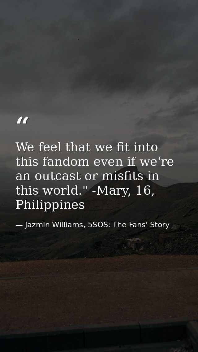 We feel that we fit into this fandom even if we're an outcast or misfits in this world." -Mary, 16, Philippines — Jazmin Williams, 5SOS: The Fans' Story