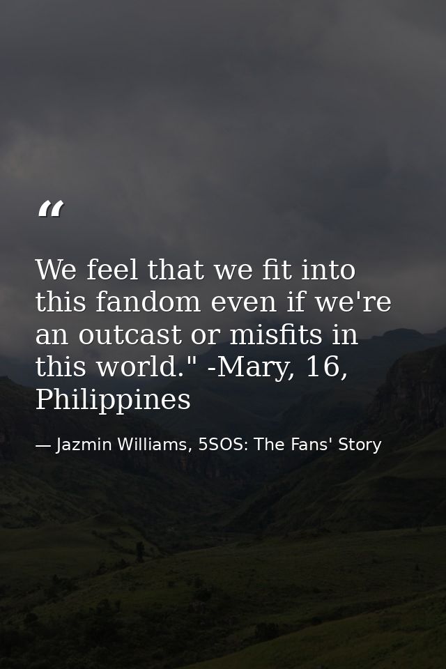 We feel that we fit into this fandom even if we're an outcast or misfits in this world." -Mary, 16, Philippines — Jazmin Williams, 5SOS: The Fans' Story