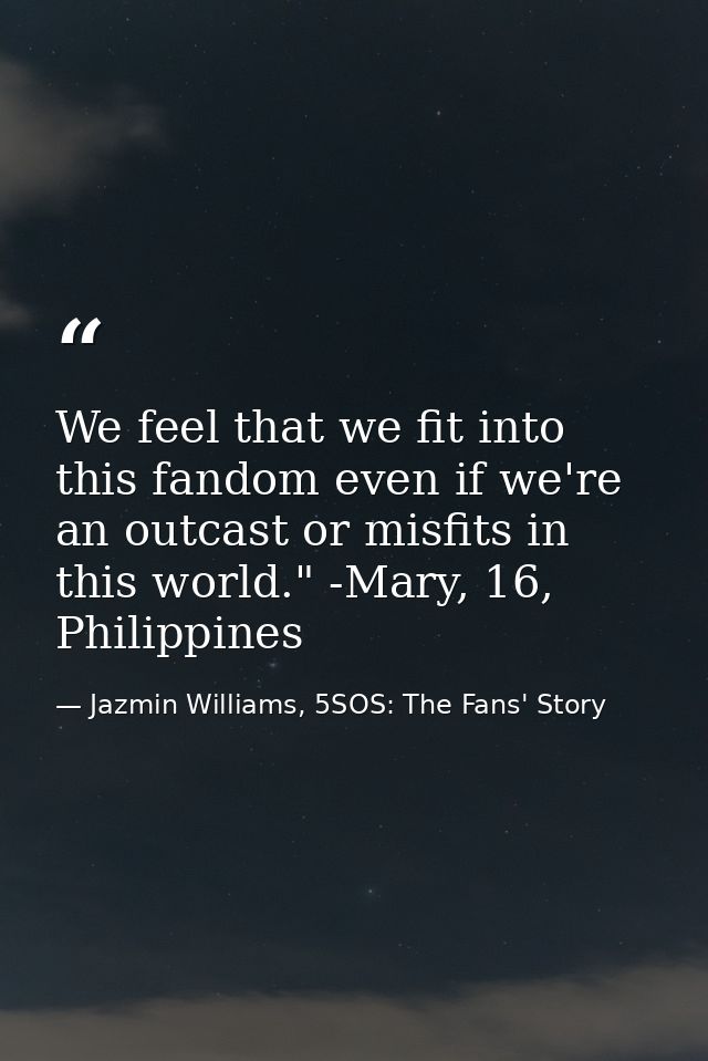 We feel that we fit into this fandom even if we're an outcast or misfits in this world." -Mary, 16, Philippines — Jazmin Williams, 5SOS: The Fans' Story