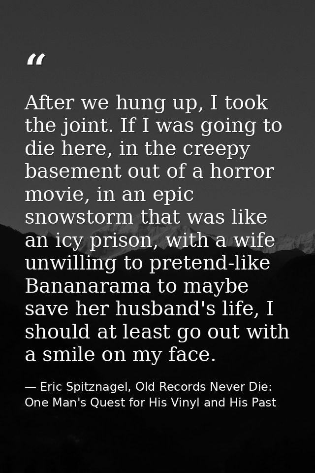 After we hung up, I took the joint. If I was going to die here, in the creepy basement out of a horror movie, in an epic — Eric Spitznagel, Old Records Never Die: One Man's Quest for His Vinyl and His Past