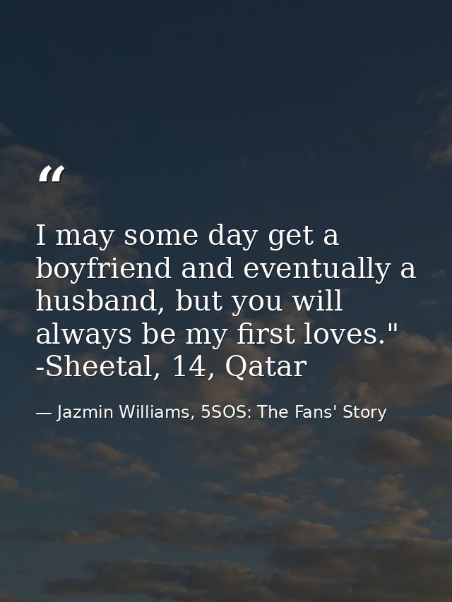 I may some day get a boyfriend and eventually a husband, but you will always be my first loves." -Sheetal, 14, Qatar — Jazmin Williams, 5SOS: The Fans' Story
