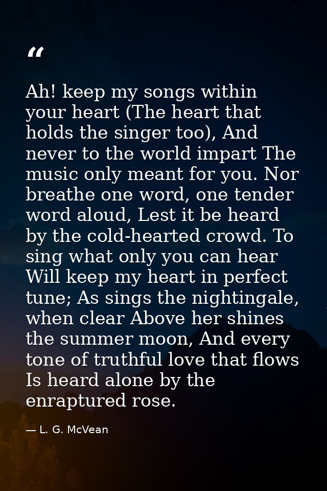Ah! keep my songs within your heart (The heart that holds the singer too), And never to the world impart The music only  — L. G. McVean