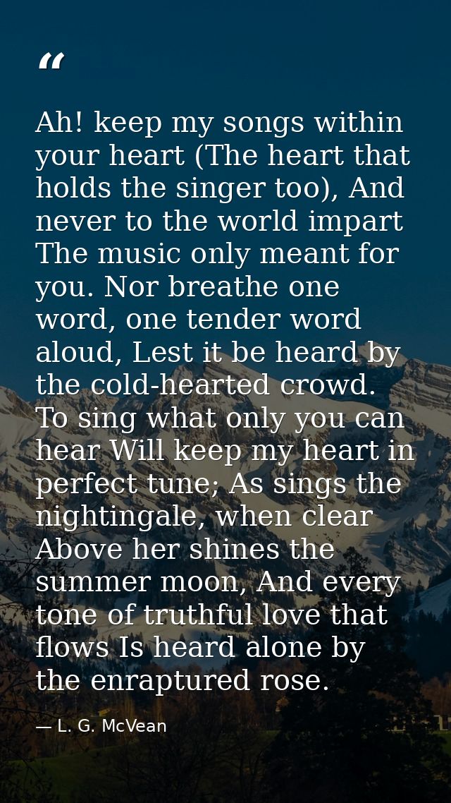 Ah! keep my songs within your heart (The heart that holds the singer too), And never to the world impart The music only  — L. G. McVean